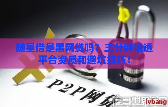 随星借是黑网贷吗？三分钟说透平台资质和避坑技巧！
