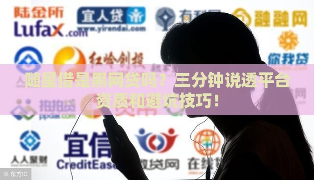 随星借是黑网贷吗？三分钟说透平台资质和避坑技巧！