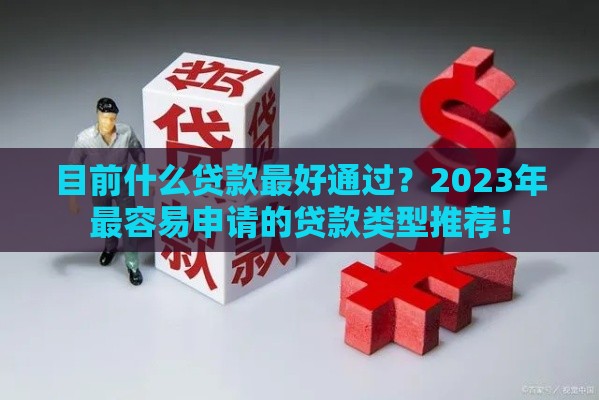 目前什么贷款最好通过？2023年最容易申请的贷款类型推荐！