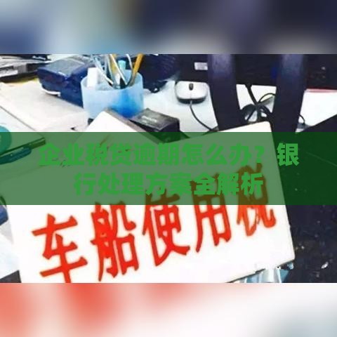 企业税贷逾期怎么办？银行处理方案全解析