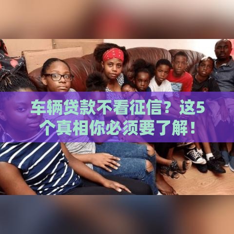 车辆贷款不看征信？这5个真相你必须要了解！