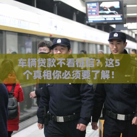 车辆贷款不看征信？这5个真相你必须要了解！