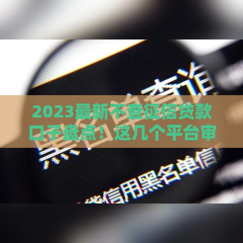 2023最新不查征信贷款口子盘点！这几个平台审核快、门槛低