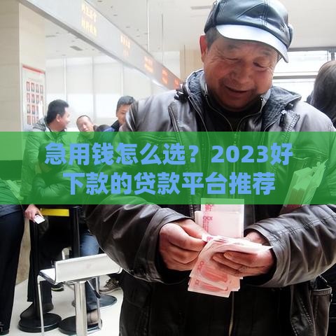 急用钱怎么选？2023好下款的贷款平台推荐