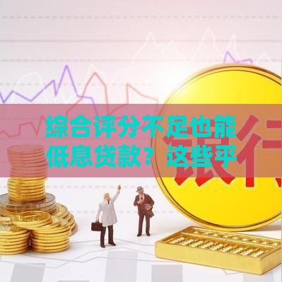 综合评分不足也能低息贷款？这些平台或许能帮你！