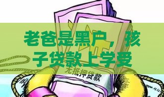 老爸是黑户，孩子贷款上学受影响吗？这些细节必须知道！