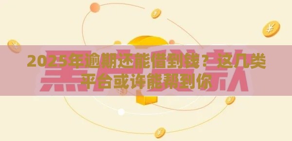2025年逾期还能借到钱？这几类平台或许能帮到你
