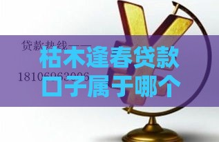 枯木逢春贷款口子属于哪个系列？3分钟看懂解困攻略