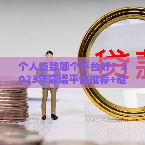 个人贷款哪个平台好？2023年靠谱平台推荐+避坑指南