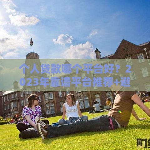 个人贷款哪个平台好？2023年靠谱平台推荐+避坑指南