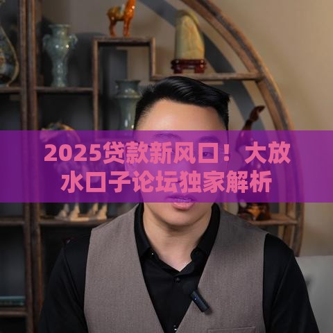 2025贷款新风口！大放水口子论坛独家解析