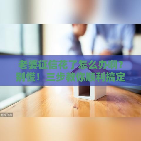 老婆征信花了怎么办啊？别慌！三步教你顺利搞定家庭贷款难题