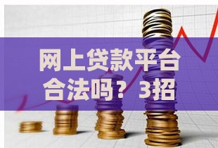网上贷款平台合法吗？3招教你辨别靠谱平台，避开风险陷阱！