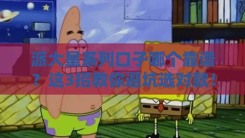 派大星系列口子哪个靠谱？这3招教你避坑选对款！