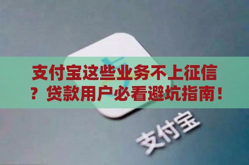 支付宝这些业务不上征信？贷款用户必看避坑指南！