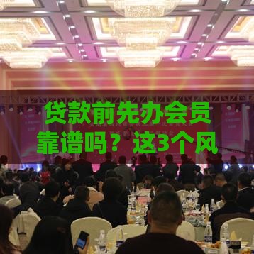 贷款前先办会员靠谱吗？这3个风险你必须知道！