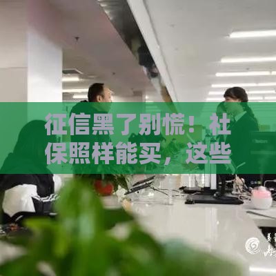 征信黑了别慌！社保照样能买，这些事你得知道