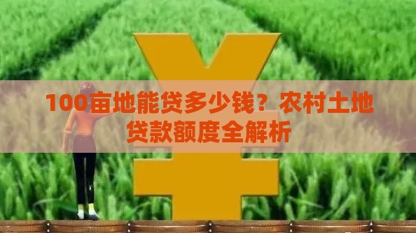 100亩地能贷多少钱？农村土地贷款额度全解析