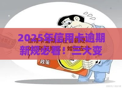 2025年信用卡逾期新规必看！三大变化影响征信 这样做避免上黑名单