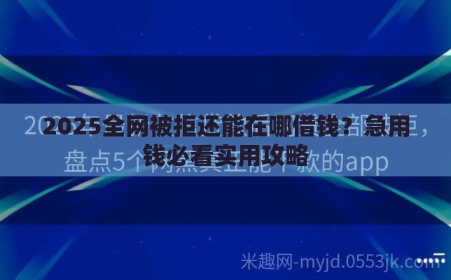 2025全网被拒还能在哪借钱？急用钱必看实用攻略