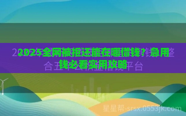 2025全网被拒还能在哪借钱？急用钱必看实用攻略