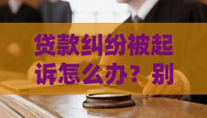 贷款纠纷被起诉怎么办？别慌！正确应对指南