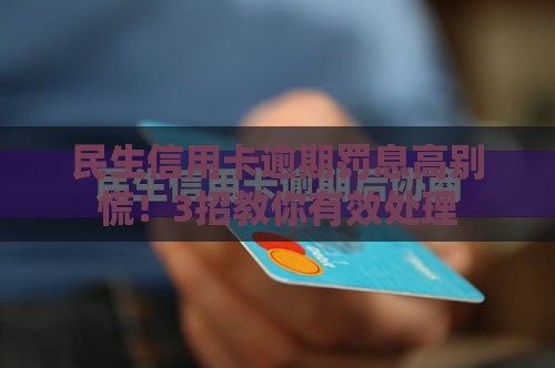 民生信用卡逾期罚息高别慌！3招教你有效处理