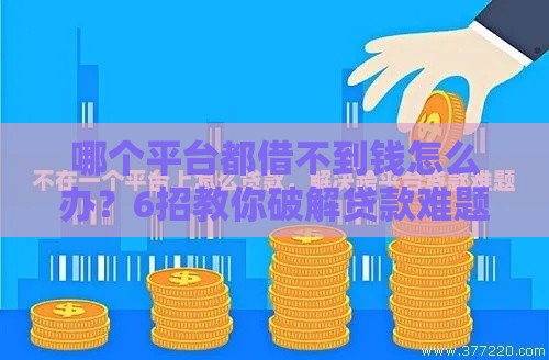 哪个平台都借不到钱怎么办？6招教你破解贷款难题