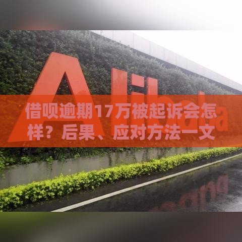 借呗逾期17万被起诉会怎样？后果、应对方法一文讲透！