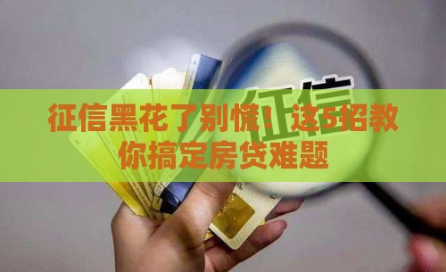 征信黑花了别慌！这5招教你搞定房贷难题