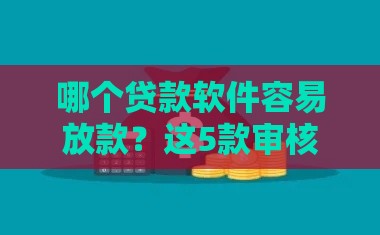 哪个贷款软件容易放款？这5款审核快、门槛低