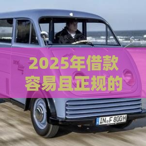 2025年借款容易且正规的贷款平台推荐：这10家门槛低、放款快！