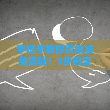 手把手教你罚息减免流程！3步搞定银行协商干货