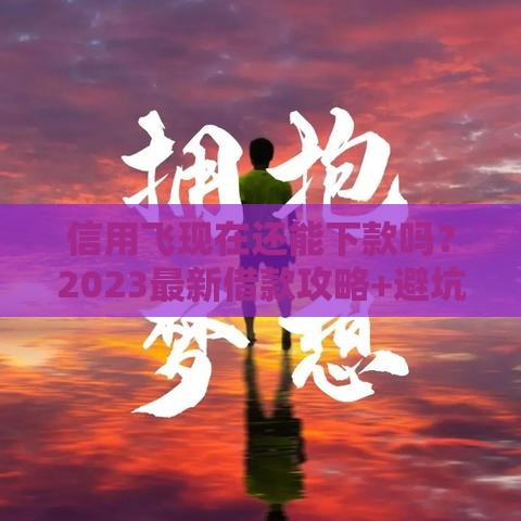 信用飞现在还能下款吗？2023最新借款攻略+避坑指南