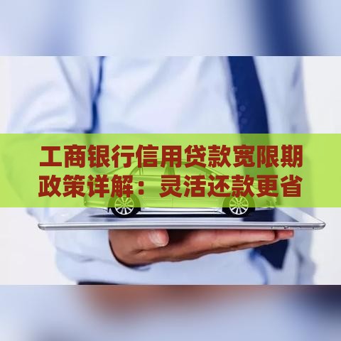 工商银行信用贷款宽限期政策详解：灵活还款更省心