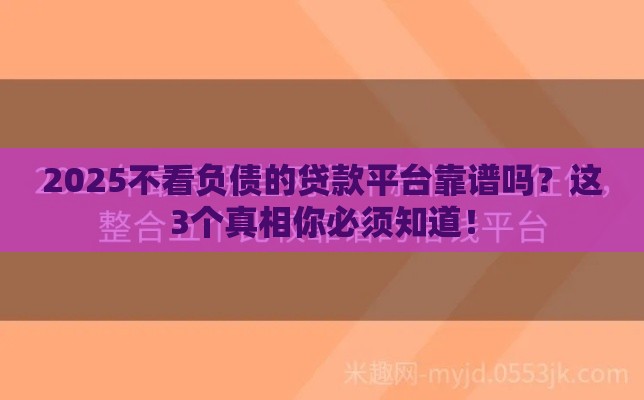 2025不看负债的贷款平台靠谱吗？这3个真相你必须知道！