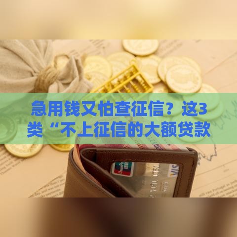 急用钱又怕查征信？这3类“不上征信的大额贷款”可能帮到你！