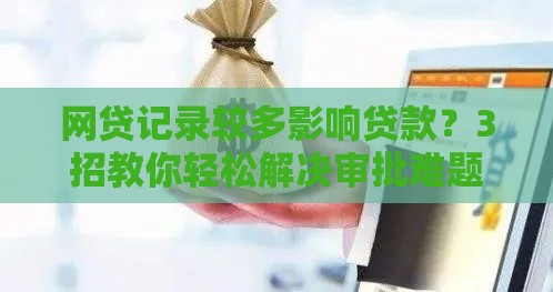 网贷记录较多影响贷款？3招教你轻松解决审批难题！