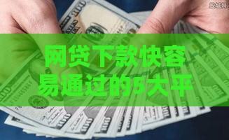 网贷下款快容易通过的5大平台推荐，选对方法不踩坑