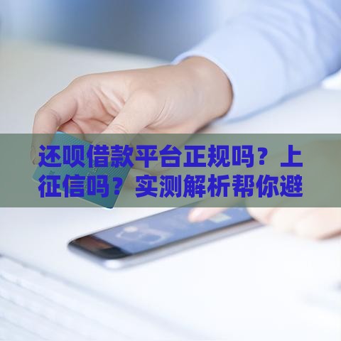 还呗借款平台正规吗？上征信吗？实测解析帮你避坑！