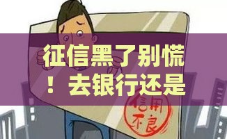 征信黑了别慌！去银行还是找其他渠道？教你正确应对