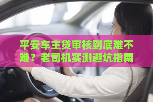 平安车主贷审核到底难不难？老司机实测避坑指南