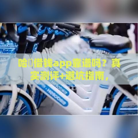 哈啰借钱app靠谱吗？真实测评+避坑指南，