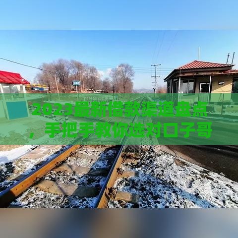 2023最新借款渠道盘点，手把手教你选对口子哥贷款