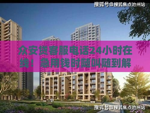 众安贷客服电话24小时在线！急用钱时随叫随到解答快