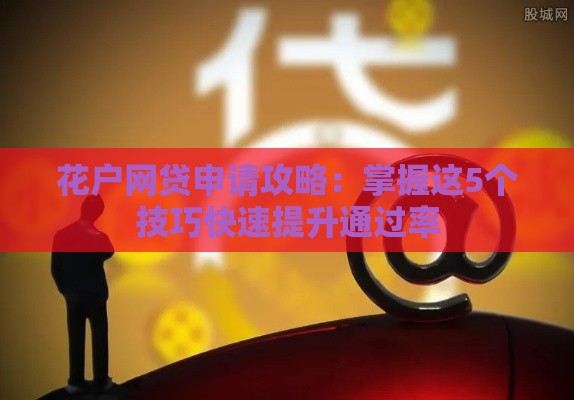 花户网贷申请攻略：掌握这5个技巧快速提升通过率