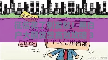 征信花了别发愁！黑白户大额贷款高效攻略 3招教你快速通过