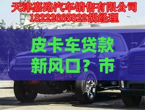 皮卡车贷款新风口？市场放宽后，这3个渠道更划算！