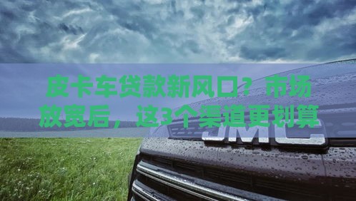 皮卡车贷款新风口？市场放宽后，这3个渠道更划算！