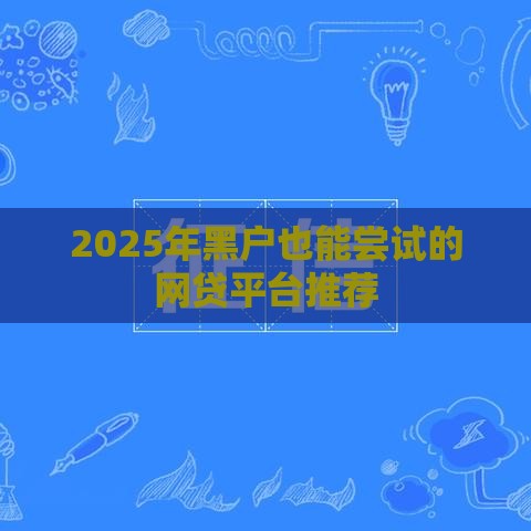 2025年黑户也能尝试的网贷平台推荐